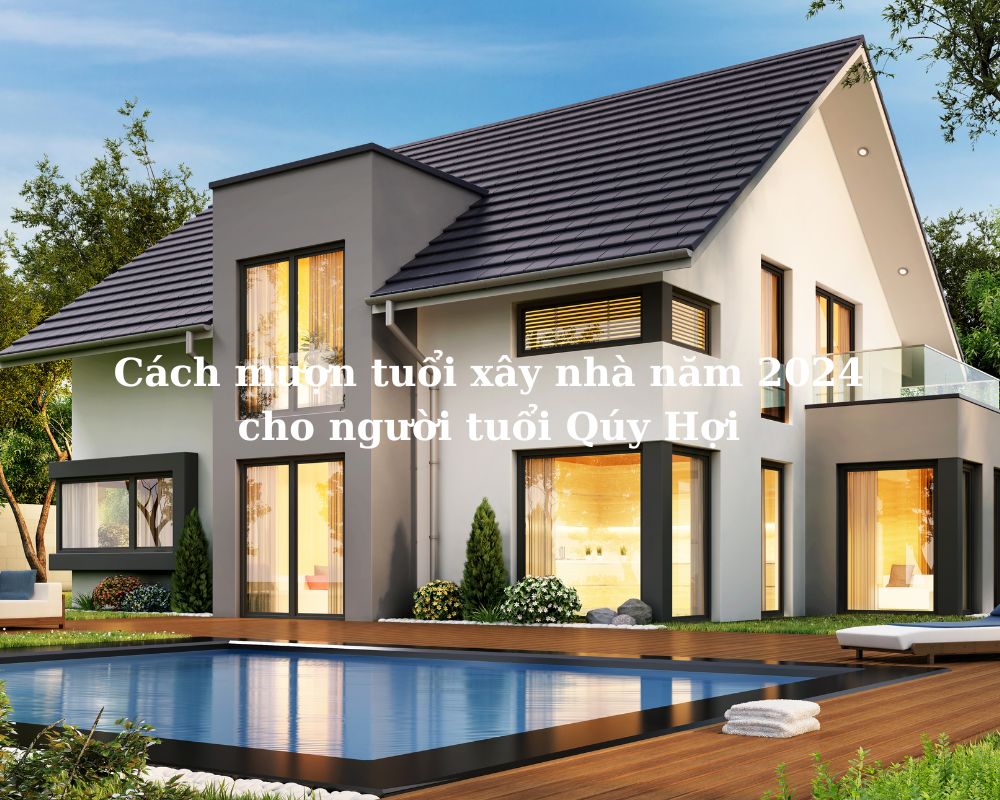 Cách mượn tuổi xây nhà năm 2024 cho người tuổi Qúy Hợi