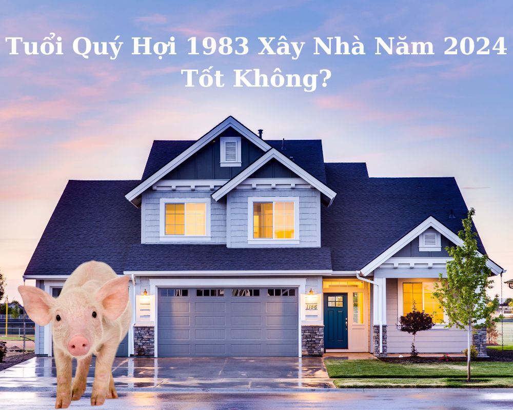 Tuổi Quý Hợi 1983 Xây Nhà Năm 2024 Tốt Không