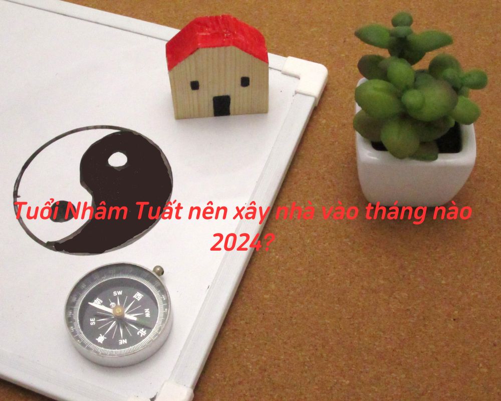 Người Nhâm Tuất xây nhà năm 2024 nên xây nhà vào tháng mấy?
